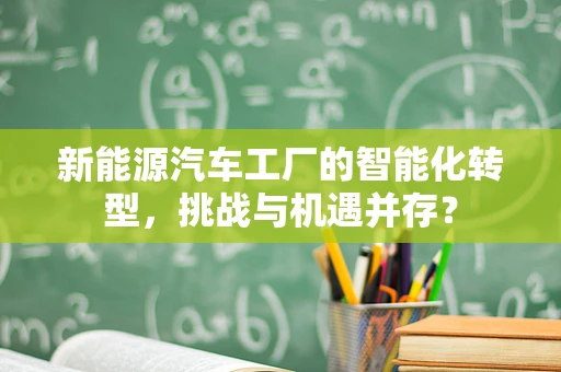 新能源汽车工厂的智能化转型，挑战与机遇并存？