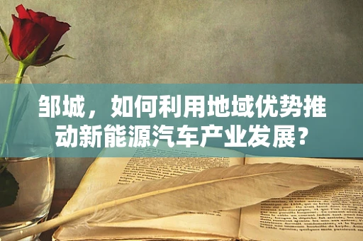 邹城，如何利用地域优势推动新能源汽车产业发展？