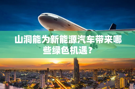 山洞能为新能源汽车带来哪些绿色机遇？