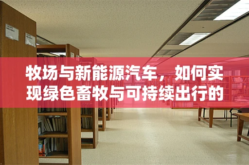 牧场与新能源汽车，如何实现绿色畜牧与可持续出行的双赢？