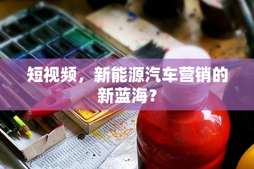 短视频，新能源汽车营销的新蓝海？