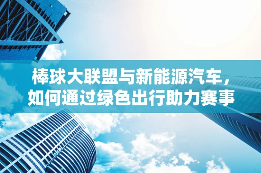 棒球大联盟与新能源汽车，如何通过绿色出行助力赛事环保？