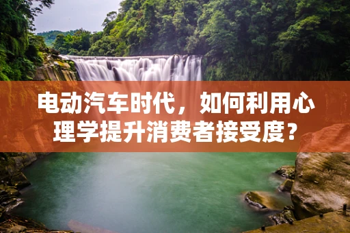 电动汽车时代，如何利用心理学提升消费者接受度？