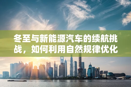 冬至与新能源汽车的续航挑战，如何利用自然规律优化电池性能？