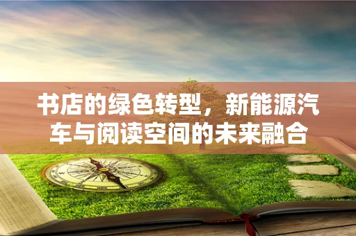 书店的绿色转型，新能源汽车与阅读空间的未来融合
