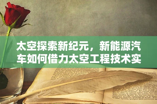 太空探索新纪元，新能源汽车如何借力太空工程技术实现飞跃？