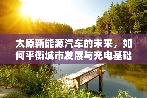 太原新能源汽车的未来，如何平衡城市发展与充电基础设施建设？