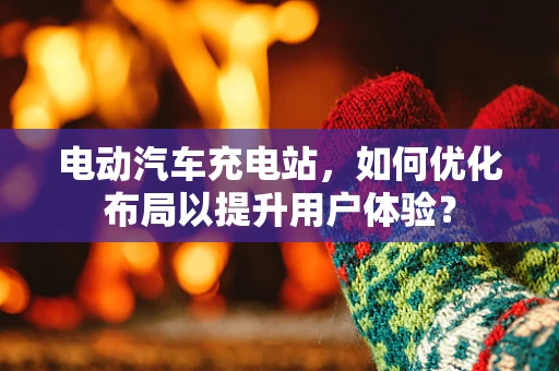 电动汽车充电站，如何优化布局以提升用户体验？