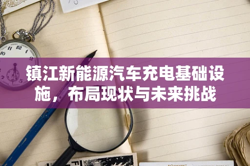 镇江新能源汽车充电基础设施，布局现状与未来挑战