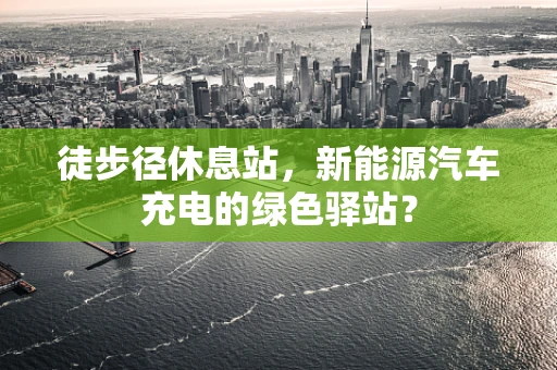 徒步径休息站，新能源汽车充电的绿色驿站？