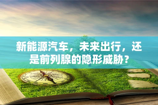 新能源汽车，未来出行，还是前列腺的隐形威胁？
