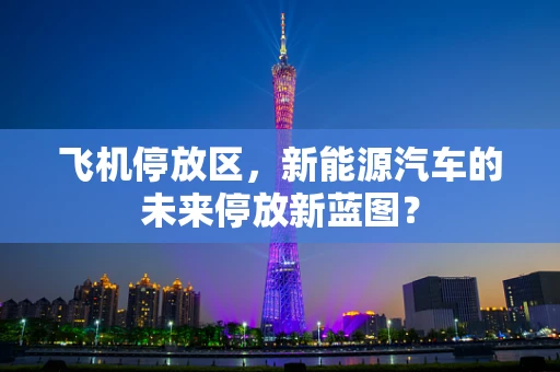 飞机停放区，新能源汽车的未来停放新蓝图？