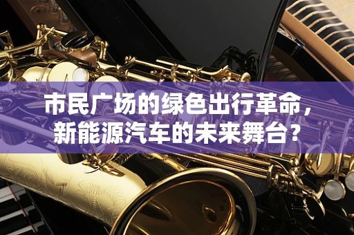 市民广场的绿色出行革命，新能源汽车的未来舞台？