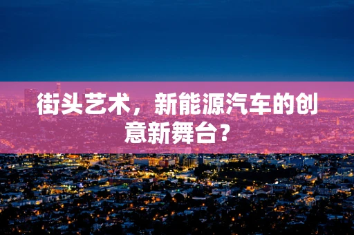 街头艺术，新能源汽车的创意新舞台？