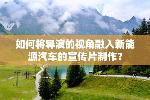 如何将导演的视角融入新能源汽车的宣传片制作？