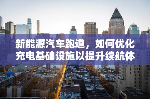 新能源汽车跑道，如何优化充电基础设施以提升续航体验？
