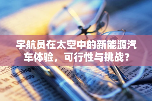 宇航员在太空中的新能源汽车体验，可行性与挑战？