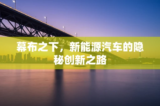 幕布之下，新能源汽车的隐秘创新之路