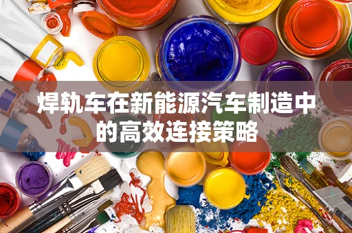 焊轨车在新能源汽车制造中的高效连接策略