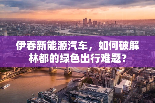 伊春新能源汽车，如何破解林都的绿色出行难题？
