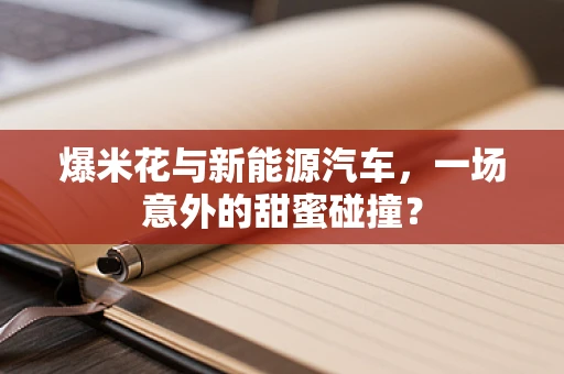 爆米花与新能源汽车，一场意外的甜蜜碰撞？