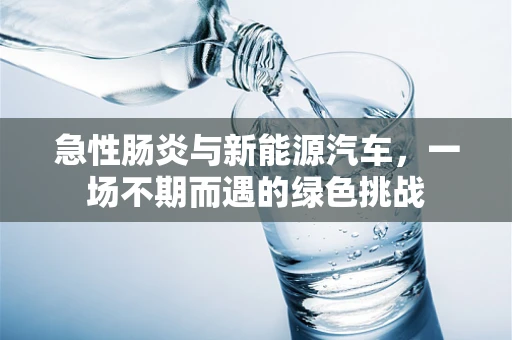急性肠炎与新能源汽车，一场不期而遇的绿色挑战
