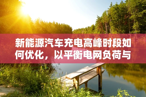 新能源汽车充电高峰时段如何优化，以平衡电网负荷与用户需求？