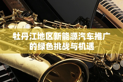 牡丹江地区新能源汽车推广的绿色挑战与机遇