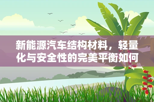 新能源汽车结构材料，轻量化与安全性的完美平衡如何实现？