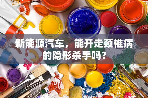 新能源汽车，能开走颈椎病的隐形杀手吗？