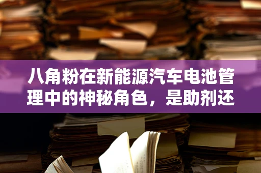 八角粉在新能源汽车电池管理中的神秘角色，是助剂还是陷阱？