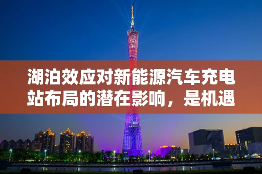 湖泊效应对新能源汽车充电站布局的潜在影响，是机遇还是挑战？