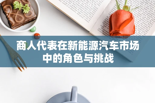 商人代表在新能源汽车市场中的角色与挑战