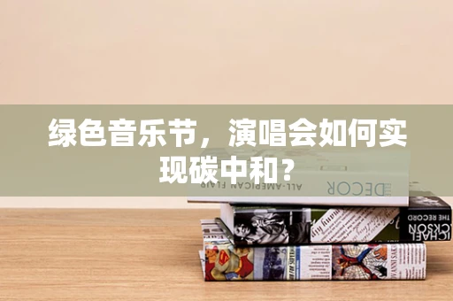 绿色音乐节，演唱会如何实现碳中和？