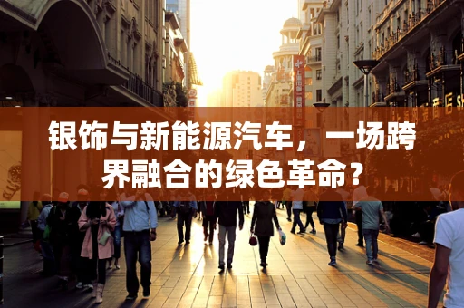 银饰与新能源汽车，一场跨界融合的绿色革命？