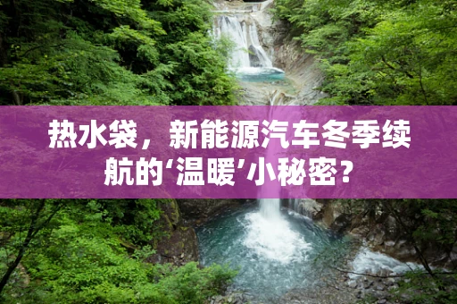 热水袋，新能源汽车冬季续航的‘温暖’小秘密？