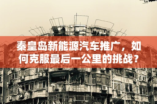 秦皇岛新能源汽车推广，如何克服最后一公里的挑战？
