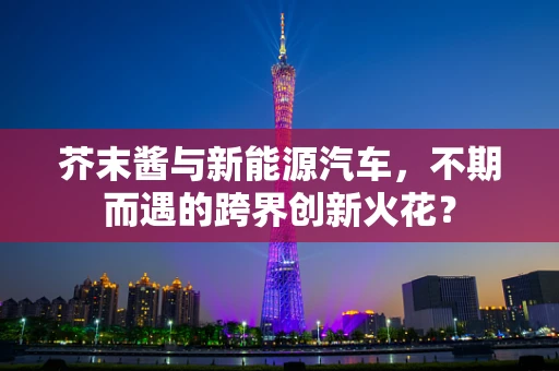 芥末酱与新能源汽车，不期而遇的跨界创新火花？