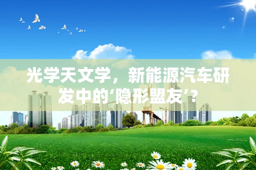光学天文学，新能源汽车研发中的‘隐形盟友’？