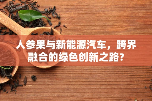 人参果与新能源汽车，跨界融合的绿色创新之路？