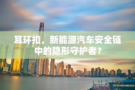 耳环扣，新能源汽车安全链中的隐形守护者？
