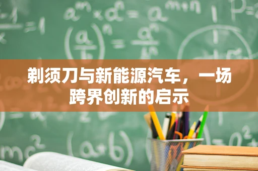 剃须刀与新能源汽车，一场跨界创新的启示