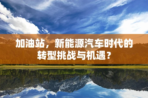 加油站，新能源汽车时代的转型挑战与机遇？
