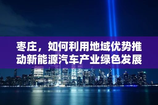 枣庄，如何利用地域优势推动新能源汽车产业绿色发展？