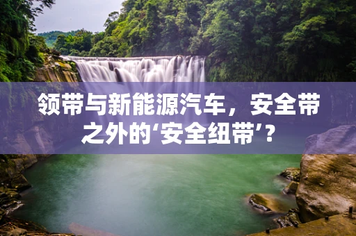 领带与新能源汽车，安全带之外的‘安全纽带’？