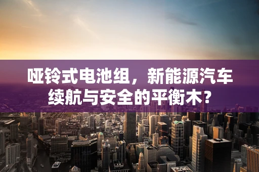 哑铃式电池组，新能源汽车续航与安全的平衡木？