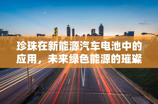 珍珠在新能源汽车电池中的应用，未来绿色能源的璀璨亮点？