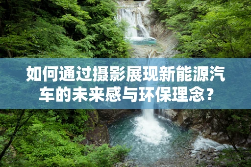如何通过摄影展现新能源汽车的未来感与环保理念？