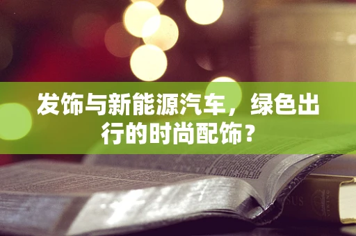 发饰与新能源汽车，绿色出行的时尚配饰？