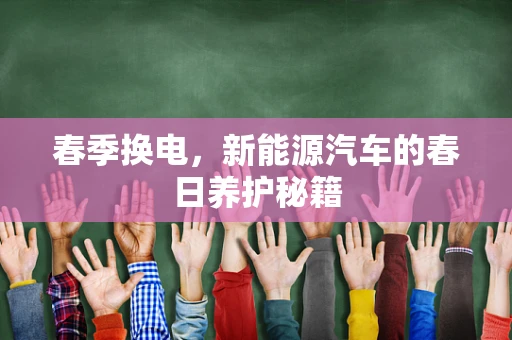 春季换电，新能源汽车的春日养护秘籍